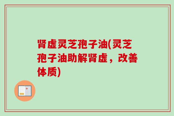 肾虚灵芝孢子油(灵芝孢子油助解肾虚,改善体质)-第1张图片-卓越灵芝孢子粉 肾虚灵芝孢子油(灵芝孢子油助解肾虚,改善体质)-第1张图片-卓越灵芝孢子粉