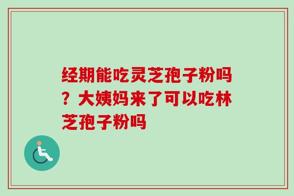 经期能吃灵芝孢子粉吗?大姨妈来了可以吃林芝孢子粉吗-第1张图片-卓越灵芝孢子粉 经期能吃灵芝孢子粉吗?大姨妈来了可以吃林芝孢子粉吗-第1张图片-卓越灵芝孢子粉