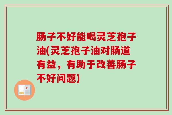 肠子不好能喝灵芝孢子油(灵芝孢子油对肠道有益,有助于改善肠子不好问题)-第1张图片-卓越灵芝孢子粉 肠子不好能喝灵芝孢子油(灵芝孢子油对肠道有益,有助于改善肠子不好问题)-第1张图片-卓越灵芝孢子粉