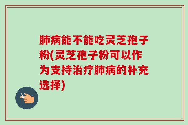 肺病能不能吃灵芝孢子粉(灵芝孢子粉可以作为支持治疗肺病的补充选择)-第1张图片-卓越灵芝孢子粉 肺病能不能吃灵芝孢子粉(灵芝孢子粉可以作为支持治疗肺病的补充选择)-第1张图片-卓越灵芝孢子粉