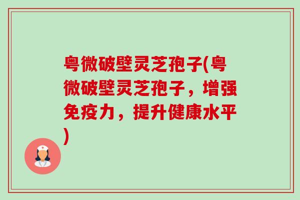 粤微破壁灵芝孢子(粤微破壁灵芝孢子,增强免疫力,提升健康水平)-第1张图片-卓越灵芝孢子粉 粤微破壁灵芝孢子(粤微破壁灵芝孢子,增强免疫力,提升健康水平)-第1张图片-卓越灵芝孢子粉