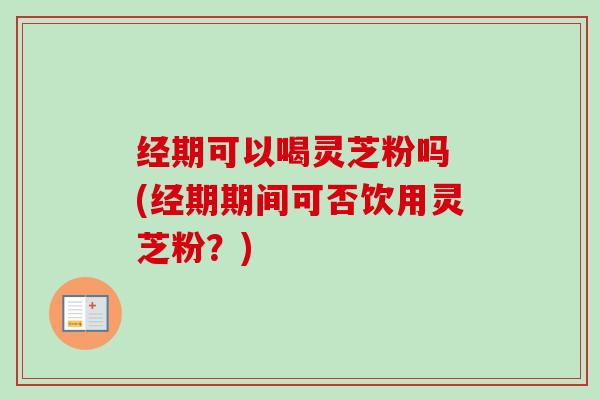 经期可以喝灵芝粉吗 (经期期间可否饮用灵芝粉？)-第1张图片-卓越灵芝孢子粉