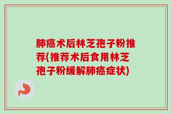 肺癌术后林芝孢子粉推荐(推荐术后食用林芝孢子粉缓解肺癌症状)-第1张图片-卓越灵芝孢子粉
