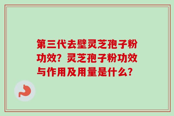第三代去壁灵芝孢子粉功效?灵芝孢子粉功效与作用及用量是什么?-第1张图片-卓越灵芝孢子粉 第三代去壁灵芝孢子粉功效?灵芝孢子粉功效与作用及用量是什么?-第1张图片-卓越灵芝孢子粉