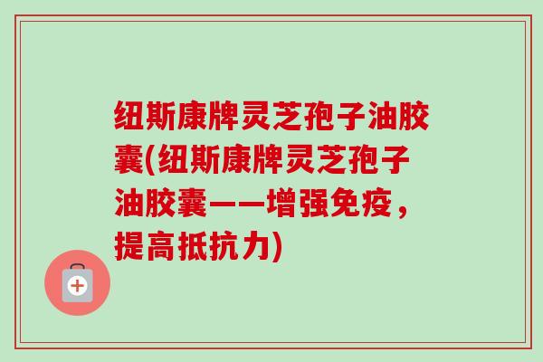 纽斯康牌灵芝孢子油胶囊(纽斯康牌灵芝孢子油胶囊——增强免疫，提高抵抗力)-第1张图片-卓越灵芝孢子粉