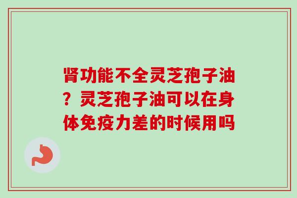 肾功能不全灵芝孢子油?灵芝孢子油可以在身体免疫力差的时候用吗-第1张图片-卓越灵芝孢子粉 肾功能不全灵芝孢子油?灵芝孢子油可以在身体免疫力差的时候用吗-第1张图片-卓越灵芝孢子粉