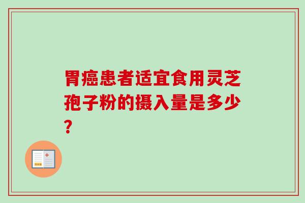 胃癌患者适宜食用灵芝孢子粉的摄入量是多少？-第1张图片-卓越灵芝孢子粉