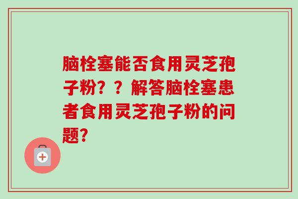 脑栓塞能否食用灵芝孢子粉??解答脑栓塞患者食用灵芝孢子粉的问题?-第1张图片-卓越灵芝孢子粉 脑栓塞能否食用灵芝孢子粉??解答脑栓塞患者食用灵芝孢子粉的问题?-第1张图片-卓越灵芝孢子粉