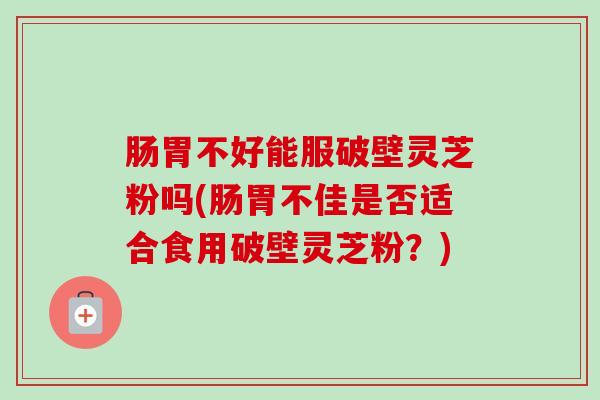 肠胃不好能服破壁灵芝粉吗(肠胃不佳是否适合食用破壁灵芝粉?)-第1张图片-卓越灵芝孢子粉 肠胃不好能服破壁灵芝粉吗(肠胃不佳是否适合食用破壁灵芝粉?)-第1张图片-卓越灵芝孢子粉