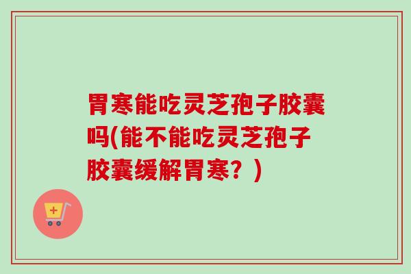 胃寒能吃灵芝孢子胶囊吗(能不能吃灵芝孢子胶囊缓解胃寒?)-第1张图片-卓越灵芝孢子粉 胃寒能吃灵芝孢子胶囊吗(能不能吃灵芝孢子胶囊缓解胃寒?)-第1张图片-卓越灵芝孢子粉