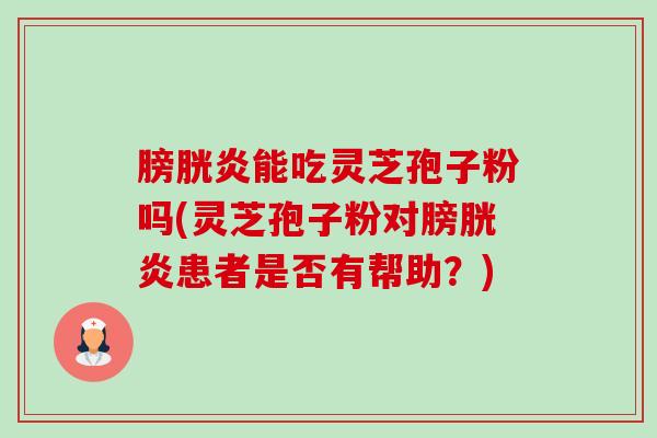 膀胱炎能吃灵芝孢子粉吗(灵芝孢子粉对膀胱炎患者是否有帮助？)-第1张图片-卓越灵芝孢子粉