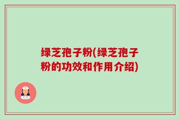 绿芝孢子粉(绿芝孢子粉的功效和作用介绍)-第1张图片-卓越灵芝孢子粉 绿芝孢子粉(绿芝孢子粉的功效和作用介绍)-第1张图片-卓越灵芝孢子粉