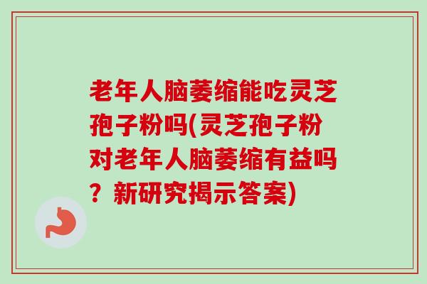 老年人脑萎缩能吃灵芝孢子粉吗(灵芝孢子粉对老年人脑萎缩有益吗?新研究揭示答案)-第1张图片-卓越灵芝孢子粉 老年人脑萎缩能吃灵芝孢子粉吗(灵芝孢子粉对老年人脑萎缩有益吗?新研究揭示答案)-第1张图片-卓越灵芝孢子粉