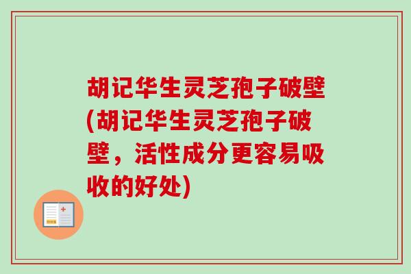 胡记华生灵芝孢子破壁(胡记华生灵芝孢子破壁，活性成分更容易吸收的好处)-第1张图片-卓越灵芝孢子粉
