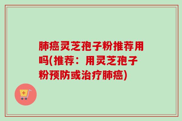 肺癌灵芝孢子粉推荐用吗(推荐：用灵芝孢子粉预防或治疗肺癌)-第1张图片-卓越灵芝孢子粉