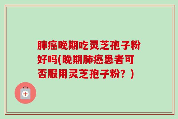 肺癌晚期吃灵芝孢子粉好吗(晚期肺癌患者可否服用灵芝孢子粉?)-第1张图片-卓越灵芝孢子粉 肺癌晚期吃灵芝孢子粉好吗(晚期肺癌患者可否服用灵芝孢子粉?)-第1张图片-卓越灵芝孢子粉