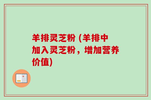 羊排灵芝粉 (羊排中加入灵芝粉,增加营养价值)-第1张图片-卓越灵芝孢子粉 羊排灵芝粉 (羊排中加入灵芝粉,增加营养价值)-第1张图片-卓越灵芝孢子粉