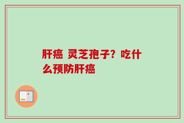 肝癌 灵芝孢子?吃什么预防肝癌-第1张图片-卓越灵芝孢子粉 肝癌 灵芝孢子?吃什么预防肝癌-第1张图片-卓越灵芝孢子粉