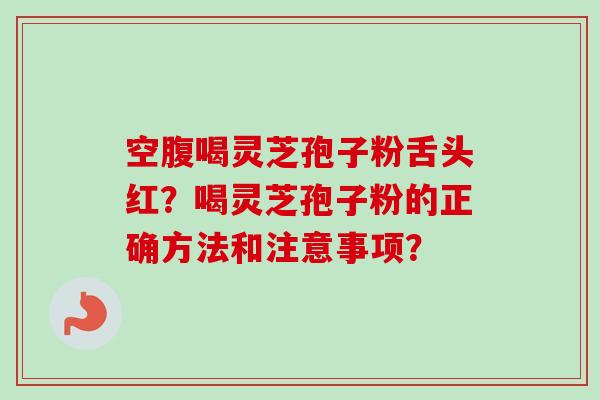 空腹喝灵芝孢子粉舌头红?喝灵芝孢子粉的正确方法和注意事项?-第1张图片-卓越灵芝孢子粉 空腹喝灵芝孢子粉舌头红?喝灵芝孢子粉的正确方法和注意事项?-第1张图片-卓越灵芝孢子粉