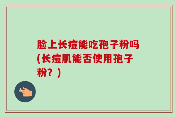 脸上长痘能吃孢子粉吗(长痘肌能否使用孢子粉？)-第1张图片-卓越灵芝孢子粉