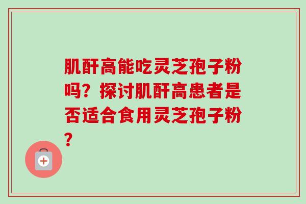 肌酐高能吃灵芝孢子粉吗？探讨肌酐高患者是否适合食用灵芝孢子粉？-第1张图片-卓越灵芝孢子粉