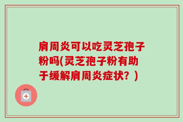 肩周炎可以吃灵芝孢子粉吗(灵芝孢子粉有助于缓解肩周炎症状?)-第1张图片-卓越灵芝孢子粉 肩周炎可以吃灵芝孢子粉吗(灵芝孢子粉有助于缓解肩周炎症状?)-第1张图片-卓越灵芝孢子粉