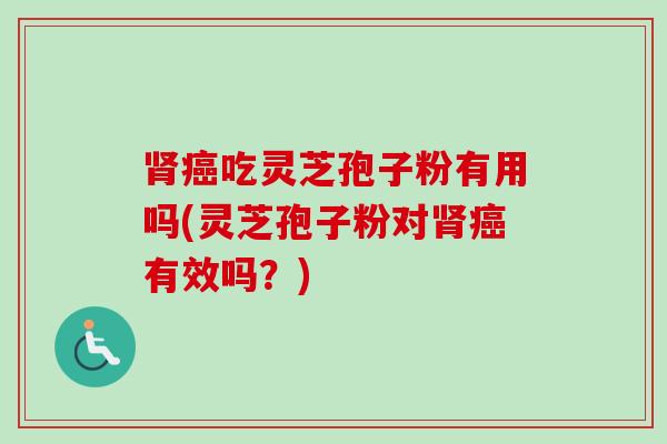 肾癌吃灵芝孢子粉有用吗(灵芝孢子粉对肾癌有效吗？)-第1张图片-卓越灵芝孢子粉