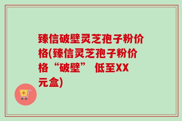 臻信破壁灵芝孢子粉价格(臻信灵芝孢子粉价格“破壁” 低至XX元盒)-第1张图片-卓越灵芝孢子粉 臻信破壁灵芝孢子粉价格(臻信灵芝孢子粉价格“破壁” 低至XX元盒)-第1张图片-卓越灵芝孢子粉