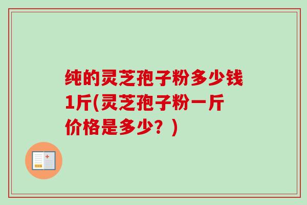 纯的灵芝孢子粉多少钱1斤(灵芝孢子粉一斤价格是多少?)-第1张图片-卓越灵芝孢子粉 纯的灵芝孢子粉多少钱1斤(灵芝孢子粉一斤价格是多少?)-第1张图片-卓越灵芝孢子粉