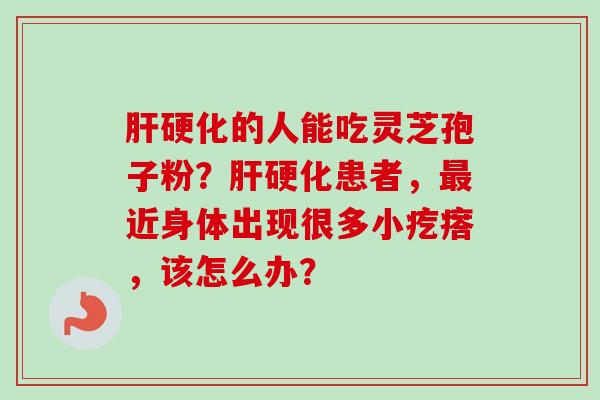 肝硬化的人能吃灵芝孢子粉?肝硬化患者,最近身体出现很多小疙瘩,该怎么办?-第1张图片-卓越灵芝孢子粉 肝硬化的人能吃灵芝孢子粉?肝硬化患者,最近身体出现很多小疙瘩,该怎么办?-第1张图片-卓越灵芝孢子粉