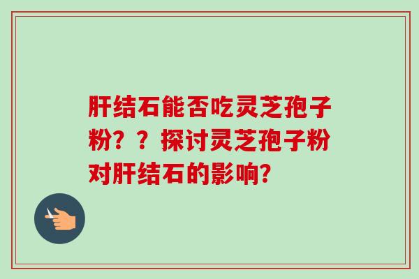 肝结石能否吃灵芝孢子粉??探讨灵芝孢子粉对肝结石的影响?-第1张图片-卓越灵芝孢子粉 肝结石能否吃灵芝孢子粉??探讨灵芝孢子粉对肝结石的影响?-第1张图片-卓越灵芝孢子粉