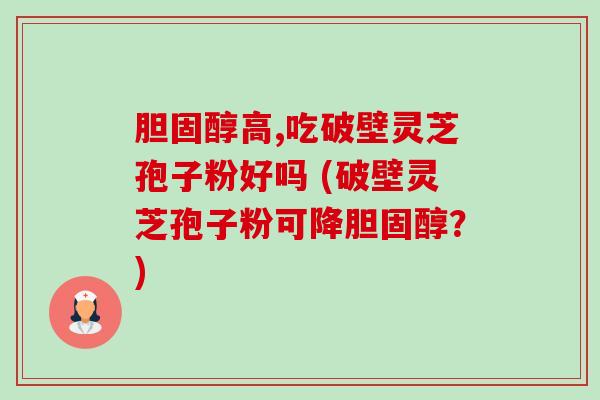 胆固醇高,吃破壁灵芝孢子粉好吗 (破壁灵芝孢子粉可降胆固醇?)-第1张图片-卓越灵芝孢子粉 胆固醇高,吃破壁灵芝孢子粉好吗 (破壁灵芝孢子粉可降胆固醇?)-第1张图片-卓越灵芝孢子粉