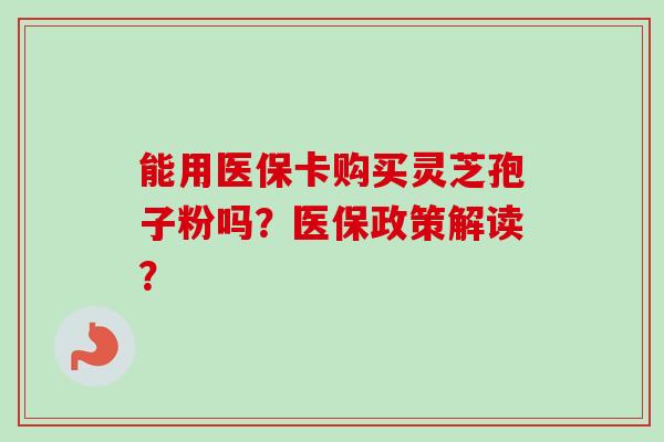 能用医保卡购买灵芝孢子粉吗?医保政策解读?-第1张图片-卓越灵芝孢子粉 能用医保卡购买灵芝孢子粉吗?医保政策解读?-第1张图片-卓越灵芝孢子粉