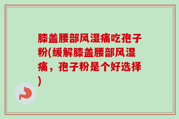 膝盖腰部风湿痛吃孢子粉(缓解膝盖腰部风湿痛,孢子粉是个好选择)-第1张图片-卓越灵芝孢子粉 膝盖腰部风湿痛吃孢子粉(缓解膝盖腰部风湿痛,孢子粉是个好选择)-第1张图片-卓越灵芝孢子粉