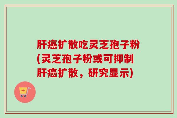 肝癌扩散吃灵芝孢子粉(灵芝孢子粉或可抑制肝癌扩散,研究显示)-第1张图片-卓越灵芝孢子粉 肝癌扩散吃灵芝孢子粉(灵芝孢子粉或可抑制肝癌扩散,研究显示)-第1张图片-卓越灵芝孢子粉