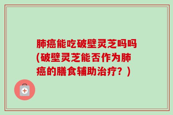 肺癌能吃破壁灵芝吗吗(破壁灵芝能否作为肺癌的膳食辅助治疗？)-第1张图片-卓越灵芝孢子粉