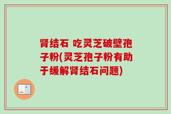 肾结石 吃灵芝破壁孢子粉(灵芝孢子粉有助于缓解肾结石问题)-第1张图片-卓越灵芝孢子粉