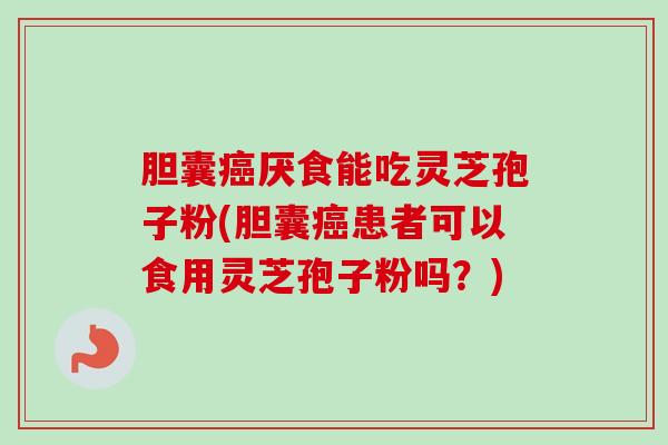 胆囊癌厌食能吃灵芝孢子粉(胆囊癌患者可以食用灵芝孢子粉吗?)-第1张图片-卓越灵芝孢子粉 胆囊癌厌食能吃灵芝孢子粉(胆囊癌患者可以食用灵芝孢子粉吗?)-第1张图片-卓越灵芝孢子粉