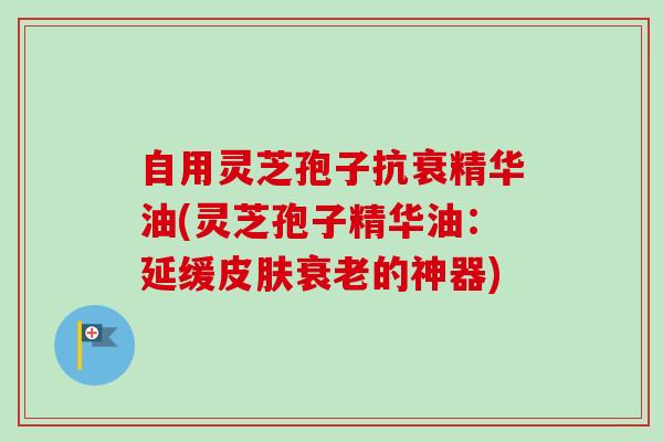 自用灵芝孢子抗衰精华油(灵芝孢子精华油:延缓皮肤衰老的神器)-第1张图片-卓越灵芝孢子粉 自用灵芝孢子抗衰精华油(灵芝孢子精华油:延缓皮肤衰老的神器)-第1张图片-卓越灵芝孢子粉