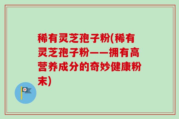 稀有灵芝孢子粉(稀有灵芝孢子粉——拥有高营养成分的奇妙健康粉末)-第1张图片-卓越灵芝孢子粉 稀有灵芝孢子粉(稀有灵芝孢子粉——拥有高营养成分的奇妙健康粉末)-第1张图片-卓越灵芝孢子粉