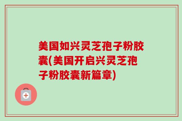 美国如兴灵芝孢子粉胶囊(美国开启兴灵芝孢子粉胶囊新篇章)-第1张图片-卓越灵芝孢子粉