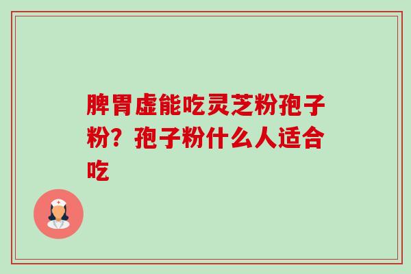 脾胃虚能吃灵芝粉孢子粉?孢子粉什么人适合吃-第1张图片-卓越灵芝孢子粉 脾胃虚能吃灵芝粉孢子粉?孢子粉什么人适合吃-第1张图片-卓越灵芝孢子粉