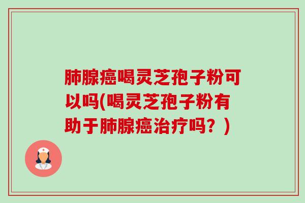 肺腺癌喝灵芝孢子粉可以吗(喝灵芝孢子粉有助于肺腺癌治疗吗?)-第1张图片-卓越灵芝孢子粉 肺腺癌喝灵芝孢子粉可以吗(喝灵芝孢子粉有助于肺腺癌治疗吗?)-第1张图片-卓越灵芝孢子粉