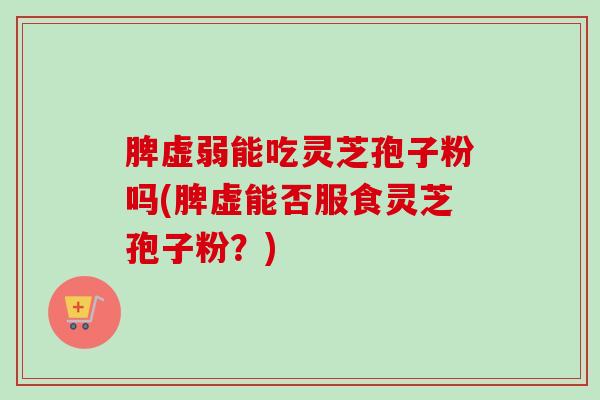 脾虚弱能吃灵芝孢子粉吗(脾虚能否服食灵芝孢子粉?)-第1张图片-卓越灵芝孢子粉 脾虚弱能吃灵芝孢子粉吗(脾虚能否服食灵芝孢子粉?)-第1张图片-卓越灵芝孢子粉