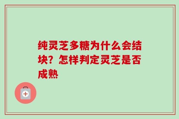 纯灵芝多糖为什么会结块?怎样判定灵芝是否成熟-第1张图片-卓越灵芝孢子粉 纯灵芝多糖为什么会结块?怎样判定灵芝是否成熟-第1张图片-卓越灵芝孢子粉