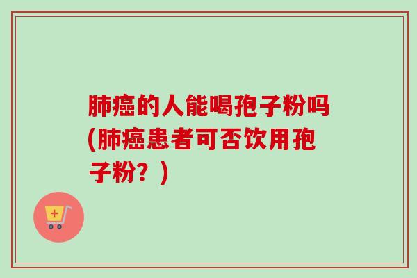 肺癌的人能喝孢子粉吗(肺癌患者可否饮用孢子粉?)-第1张图片-卓越灵芝孢子粉 肺癌的人能喝孢子粉吗(肺癌患者可否饮用孢子粉?)-第1张图片-卓越灵芝孢子粉