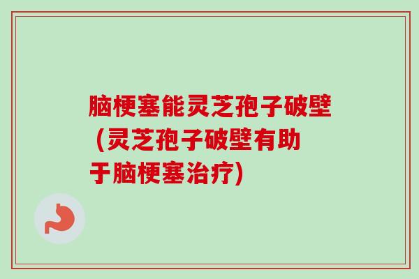 脑梗塞能灵芝孢子破壁 (灵芝孢子破壁有助于脑梗塞治疗)-第1张图片-卓越灵芝孢子粉