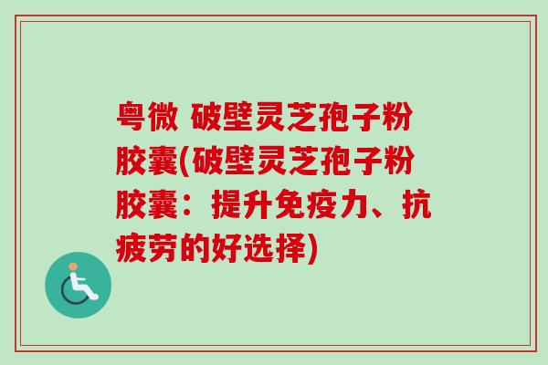 粤微 破壁灵芝孢子粉胶囊(破壁灵芝孢子粉胶囊:提升免疫力、抗疲劳的好选择)-第1张图片-卓越灵芝孢子粉 粤微 破壁灵芝孢子粉胶囊(破壁灵芝孢子粉胶囊:提升免疫力、抗疲劳的好选择)-第1张图片-卓越灵芝孢子粉