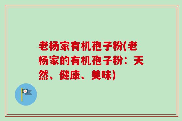 老杨家有机孢子粉(老杨家的有机孢子粉:天然、健康、美味)-第1张图片-卓越灵芝孢子粉 老杨家有机孢子粉(老杨家的有机孢子粉:天然、健康、美味)-第1张图片-卓越灵芝孢子粉