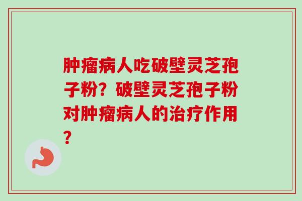 肿瘤病人吃破壁灵芝孢子粉?破壁灵芝孢子粉对肿瘤病人的治疗作用?-第1张图片-卓越灵芝孢子粉 肿瘤病人吃破壁灵芝孢子粉?破壁灵芝孢子粉对肿瘤病人的治疗作用?-第1张图片-卓越灵芝孢子粉